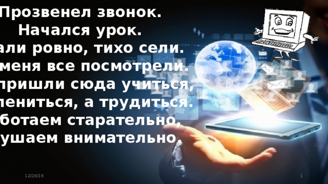 Прозвенел звонок. Начался урок. Стали ровно, тихо сели. На меня все посмотрели. Вы пришли сюда учиться, Не лениться, а трудиться. Работаем старательно, Слушаем внимательно. 12/16/16  