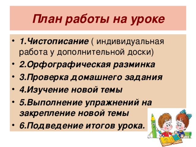 План работы на уроке 1.Чистописание 2.Орфографическая разминка 3.Проверка домашнего задания 4.Изучение новой темы 5.Выполнение упражнений на закрепление новой темы 6.Подведение итогов урока. 