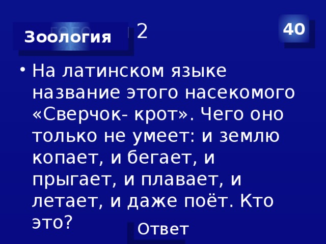 Категория 2 40 Зоология На латинском языке название этого насекомого «Сверчок- крот». Чего оно только не умеет: и землю копает, и бегает, и прыгает, и плавает, и летает, и даже поёт. Кто это? 