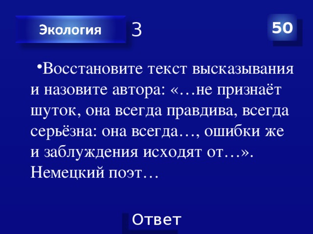 Категория 3 50 Восстановите текст высказывания и назовите автора: «…не признаёт шуток, она всегда правдива, всегда серьёзна: она всегда…, ошибки же и заблуждения исходят от…». Немецкий поэт… 