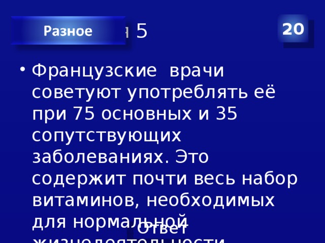 Категория 5 20 Французские врачи советуют употреблять её при 75 основных и 35 сопутствующих заболеваниях. Это содержит почти весь набор витаминов, необходимых для нормальной жизнедеятельности организма. Что это? 