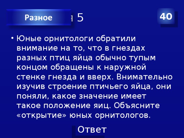 Категория 5 40 Юные орнитологи обратили внимание на то, что в гнездах разных птиц яйца обычно тупым концом обращены к наружной стенке гнезда и вверх. Внимательно изучив строение птичьего яйца, они поняли, какое значение имеет такое положение яиц. Объясните «открытие» юных орнитологов. 