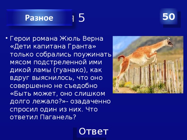 Категория 5 50 Герои романа Жюль Верна «Дети капитана Гранта» только собрались поужинать мясом подстреленной ими дикой ламы (гуанако), как вдруг выяснилось, что оно совершенно не съедобно «Быть может, оно слишком долго лежало?»- озадаченно спросил один из них. Что ответил Паганель? 