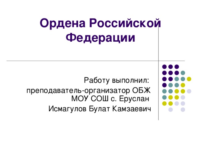 Ордена Российской  Федерации Работу выполнил: преподаватель-организатор ОБЖ МОУ СОШ с. Еруслан Исмагулов Булат Камзаевич 