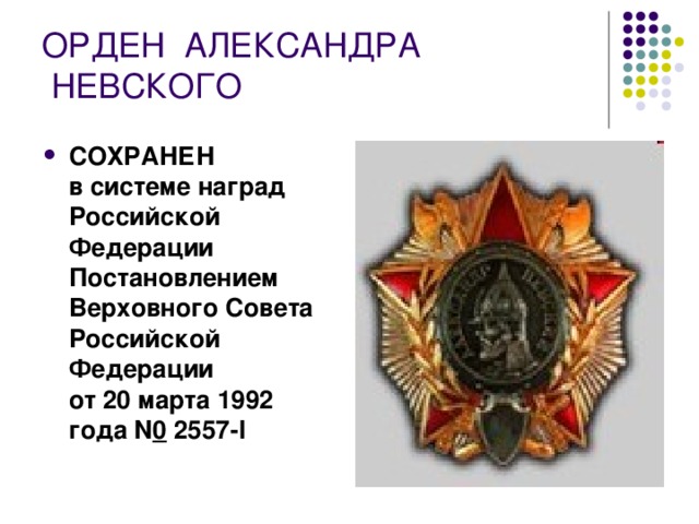 ОРДЕН  АЛЕКСАНДРА   НЕВСКОГО  СОХРАНЕН  в системе наград Российской Федерации  Постановлением Верховного Совета Российской Федерации  от 20 марта 1992 года N 0  2557-I  