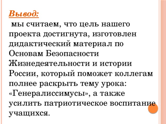 Вывод:  мы считаем, что цель нашего проекта достигнута, изготовлен дидактический материал по Основам Безопасности Жизнедеятельности и истории России, который поможет коллегам полнее раскрыть тему урока: «Генералиссимусы», а также усилить патриотическое воспитание учащихся. 