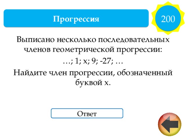 200 Прогрессия Выписано несколько последовательных членов геометрической прогрессии: … ; 1; x; 9; -27; … Найдите член прогрессии, обозначенный буквой x. Ответ 