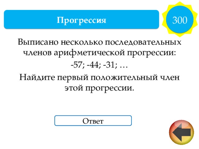 300 Прогрессия Выписано несколько последовательных членов арифметической прогрессии: -57; -44; -31; … Найдите первый положительный член этой прогрессии. Ответ 