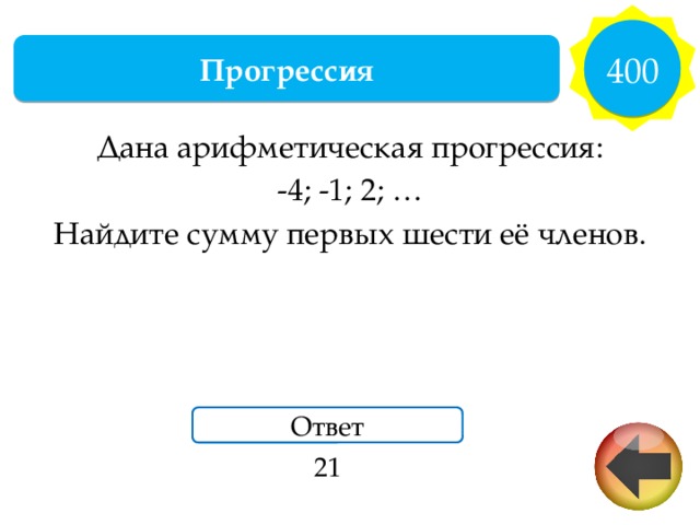 400 Прогрессия Дана арифметическая прогрессия: -4; -1; 2; … Найдите сумму первых шести её членов. Ответ 21 