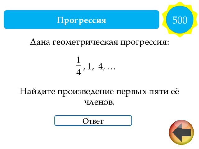 500 Прогрессия Дана геометрическая прогрессия: , 1, 4, … Найдите произведение первых пяти её членов. Ответ 