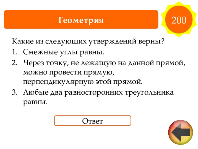 200 Геометрия Какие из следующих утверждений верны? Смежные углы равны. Через точку, не лежащую на данной прямой, можно провести прямую, перпендикулярную этой прямой. Любые два равносторонних треугольника равны. Ответ 