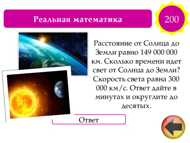 200 Реальная математика Расстояние от Солнца до Земли равно 149 000 000 км. Сколько времени идет свет от Солнца до Земли? Скорость света равна 300 000 км/с. Ответ дайте в минутах и округлите до десятых. Ответ 