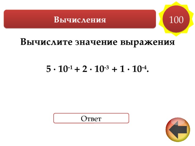100 Вычисления Вычислите значение выражения  5 ∙ 10 -1 + 2 ∙ 10 -3 + 1 ∙ 10 -4 . Ответ 