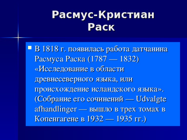 Расмус-Кристиан Раск В 1818 г. появилась работа датчанина Расмуса Раска (1787 — 1832) «Исследование в области древнесеверного языка, или происхождение исландского языка». (Собрание его сочинений — Udvalgte afhandlinger — вышло в трех томах в Копенгагене в 1932 — 1935 гг.) 