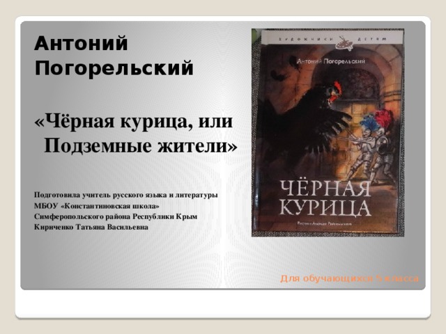 Антоний Погорельский  «Чёрная курица, или Подземные жители»    Подготовила учитель русского языка и литературы МБОУ «Константиновская школа» Симферопольского района Республики Крым Кириченко Татьяна Васильевна  Для обучающихся 5 класса 