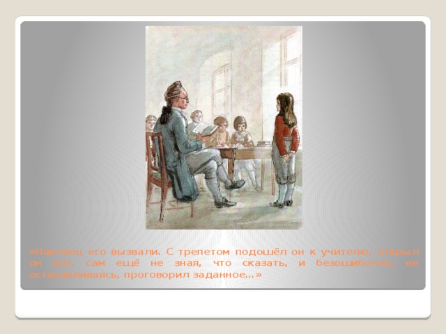 «Наконец его вызвали. С трепетом подошёл он к учителю, открыл он рот, сам ещё не зная, что сказать, и безошибочно, не останавливаясь, проговорил заданное…» 