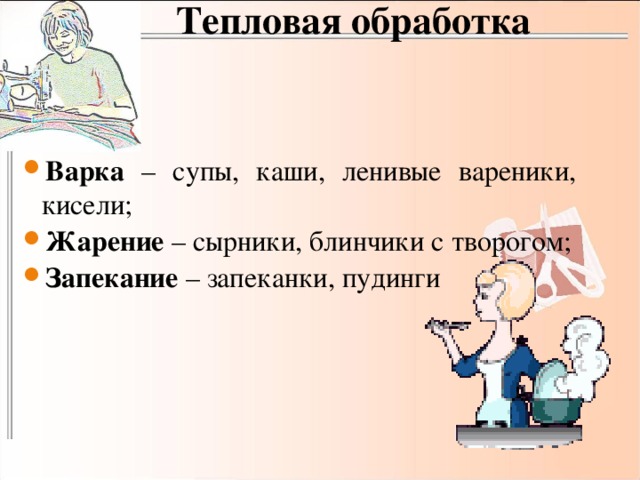 Тепловая обработка Варка – супы, каши, ленивые вареники, кисели; Жарение – сырники, блинчики с творогом; Запекание – запеканки, пудинги 