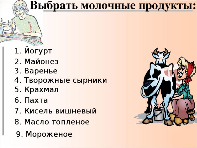 Выбрать молочные продукты: 1. Йогурт 2. Майонез 3. Варенье 4. Творожные сырники 5. Крахмал 6. Пахта 7. Кисель вишневый 8. Масло топленое 9. Мороженое 