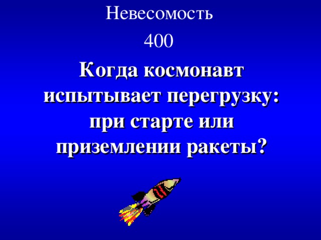 Невесомость  400  Когда космонавт испытывает перегрузку: при старте или приземлении ракеты? 