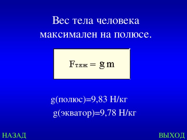 Вес тела человека максимален на полюсе. g( полюс )= 9,83 Н / кг    g( экватор )= 9,78 Н / кг  g( полюс )= 9,83 Н / кг    g( экватор )= 9,78 Н / кг  g( полюс )= 9,83 Н / кг    g( экватор )= 9,78 Н / кг  g( полюс )= 9,83 Н / кг    g( экватор )= 9,78 Н / кг  g( полюс )= 9,83 Н / кг    g( экватор )= 9,78 Н / кг  НАЗАД ВЫХОД 