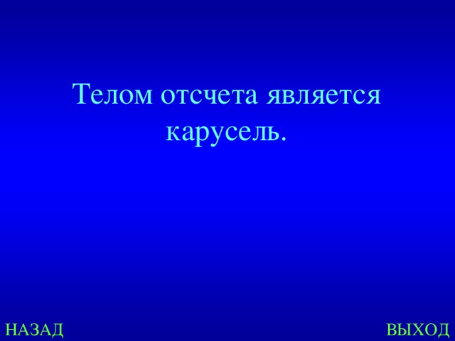 Телом отсчета является карусель. НАЗАД ВЫХОД 