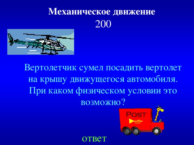 Механическое движение   200 Вертолетчик сумел посадить вертолет на крышу движущегося автомобиля. При каком физическом условии это возможно? ответ 