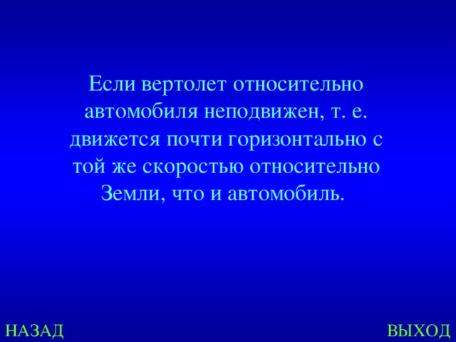 Если вертолет относительно автомобиля неподвижен, т. е. движется почти горизонтально с той же скоростью относительно Земли, что и автомобиль. НАЗАД ВЫХОД 