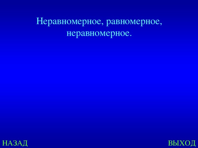 Неравномерное, равномерное, неравномерное. НАЗАД ВЫХОД 