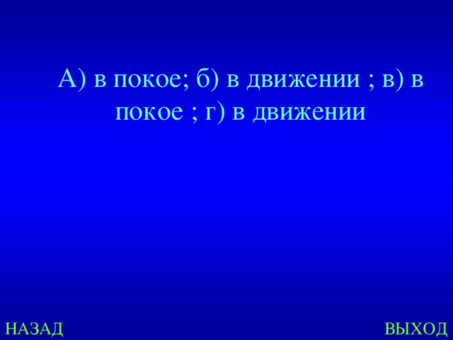 А) в покое; б) в движении ; в) в покое ; г) в движении НАЗАД ВЫХОД 