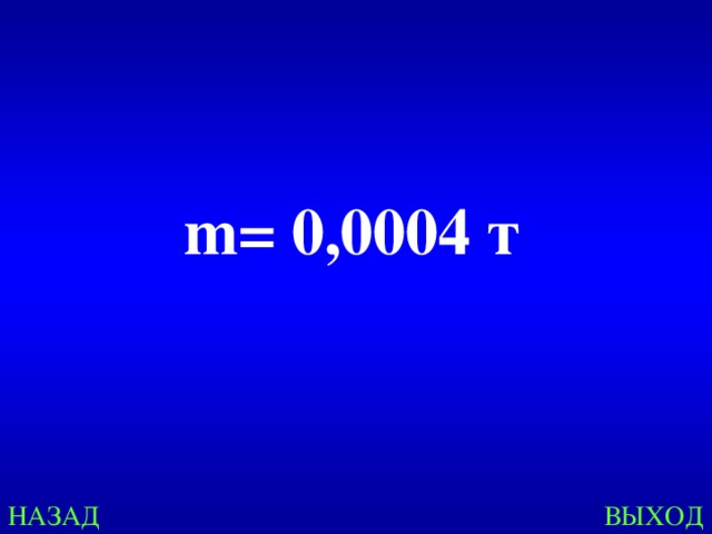 m = 0,0004 т НАЗАД ВЫХОД 