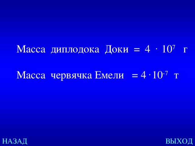 Масса диплодока Доки = 4 . 10 7 г   Масса червячка Емели = 4 . 10 -7 т НАЗАД ВЫХОД 