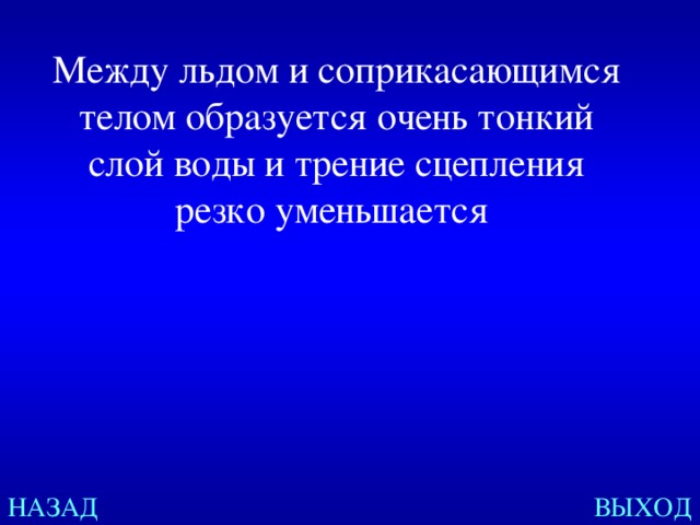 Между льдом и соприкасающимся телом образуется очень тонкий слой воды и трение сцепления резко уменьшается  НАЗАД ВЫХОД 