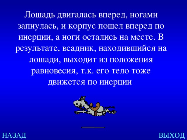 Лошадь двигалась вперед, ногами запнулась, и корпус пошел вперед по инерции, а ноги остались на месте. В результате, всадник, находившийся на лошади, выходит из положения равновесия, т.к. его тело тоже движется по инерции  НАЗАД ВЫХОД 