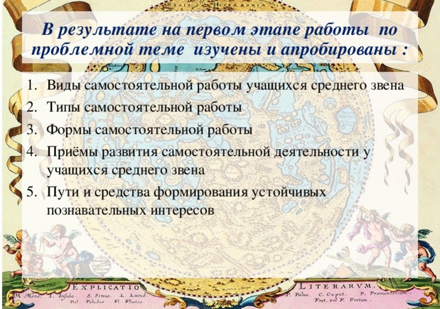 В результате на первом этапе работы по проблемной теме изучены и апробированы : Виды самостоятельной работы учащихся среднего звена Типы самостоятельной работы Формы самостоятельной работы Приёмы развития самостоятельной деятельности у учащихся среднего звена Пути и средства формирования устойчивых познавательных интересов 