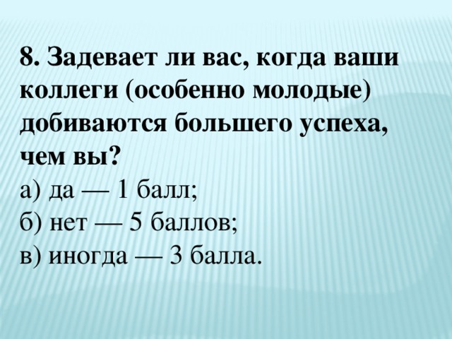8. Задевает ли вас, когда ваши коллеги (особенно молодые) добиваются большего успеха, чем вы?  а) да — 1 балл;  б) нет — 5 баллов;  в) иногда — 3 балла. 
