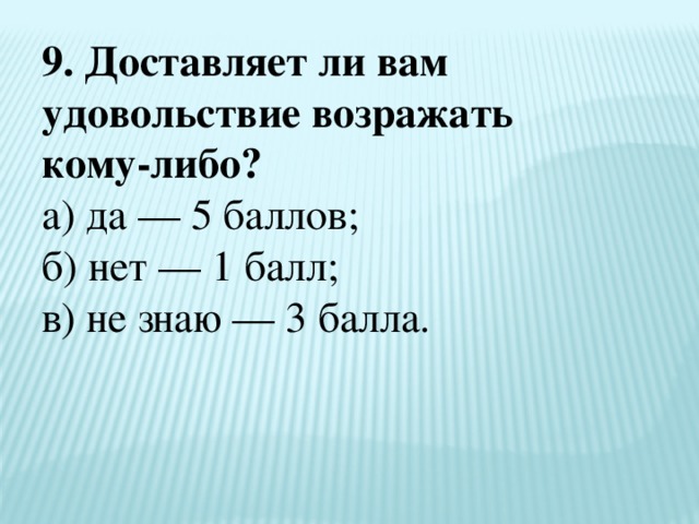 9. Доставляет ли вам удовольствие возражать кому-либо?  а) да — 5 баллов;  б) нет — 1 балл;  в) не знаю — 3 балла. 