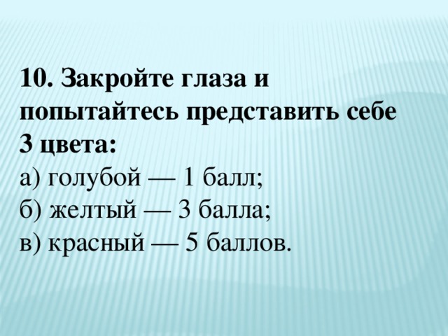 10. Закройте глаза и попытайтесь представить себе 3 цвета:  а) голубой — 1 балл;  б) желтый — 3 балла;  в) красный — 5 баллов. 