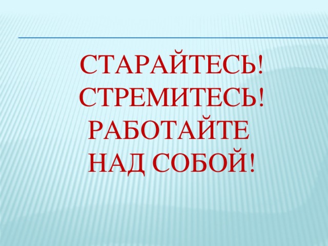 Старайтесь!  Стремитесь!  Работайте  над собой!    И тогда вы точно станете лучше,  и у вас появятся настоящие друзья,  и весь мир будет лежать у ваших ног!  