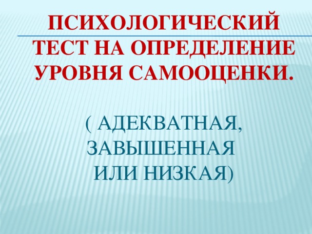 Психологический тест на определение уровня самооценки.    ( адекватная, завышенная  или низкая) А теперь самое время, определить какая у вас самооценка.  