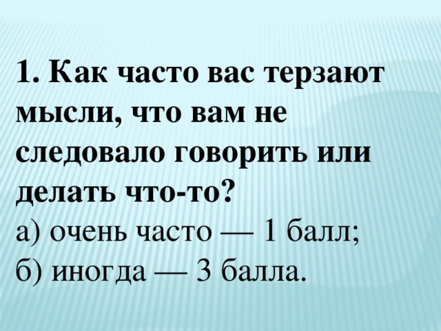 1. Как часто вас терзают мысли, что вам не следовало говорить или делать что-то?  а) очень часто — 1 балл;  б) иногда — 3 балла. 