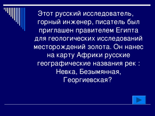 Этот русский исследователь, горный инженер, писатель был приглашен правителем Египта для геологических исследований месторождений золота. Он нанес на карту Африки русские географические названия рек : Невка, Безымянная, Георгиевская?  