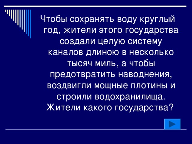 Чтобы сохранять воду круглый год, жители этого государства создали целую систему каналов длиною в несколько тысяч миль, а чтобы предотвратить наводнения, воздвигли мощные плотины и строили водохранилища. Жители какого государства?  