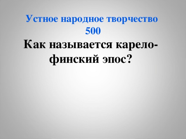 Устное народное творчество  500 Как называется карело-финский эпос? 