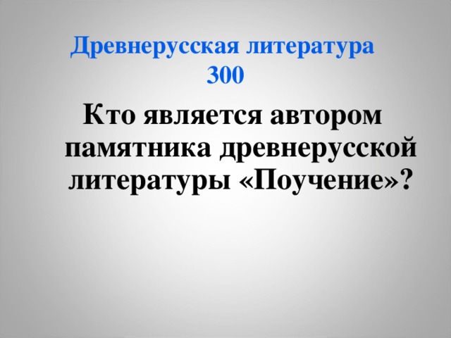 Древнерусская литература  300 Кто является автором памятника древнерусской литературы «Поучение»? 