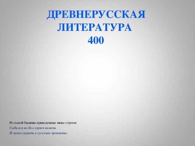 ДРЕВНЕРУССКАЯ ЛИТЕРАТУРА  400     Из какой былины приведенные ниже строки: Садился на бел-горюч камень И начал играть в гусельки яровчаты .   