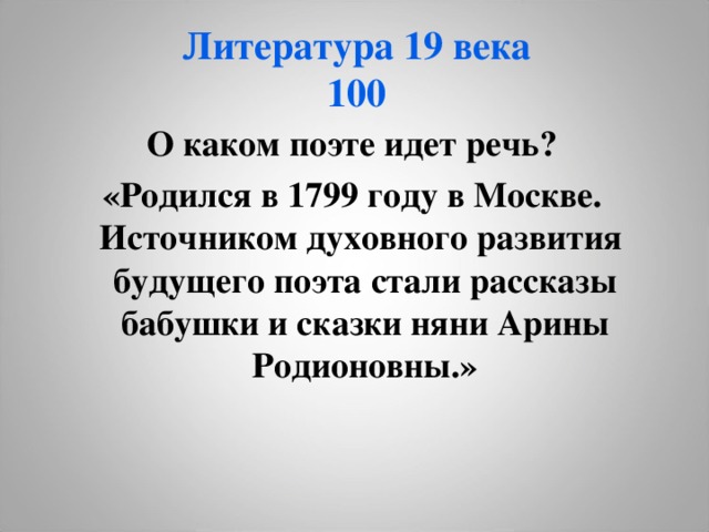 Литература 19 века  100 О каком поэте идет речь? «Родился в 1799 году в Москве. Источником духовного развития будущего поэта стали рассказы бабушки и сказки няни Арины Родионовны.» 