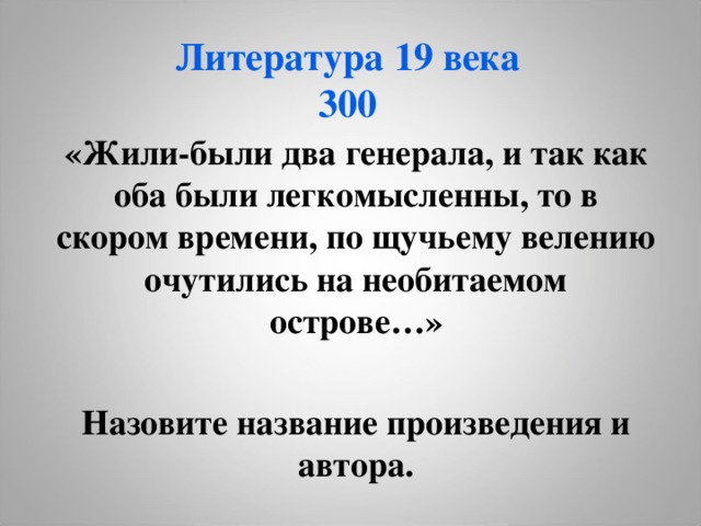 Литература 19 века  300 «Жили-были два генерала, и так как оба были легкомысленны, то в скором времени, по щучьему велению очутились на необитаемом острове…»  Назовите название произведения и автора. 