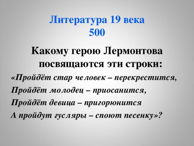 Литература 19 века  500 Какому герою Лермонтова посвящаются эти строки: «Пройдёт стар человек – перекрестится, Пройдёт молодец – приосанится, Пройдёт девица – пригорюнится А пройдут гусляры – споют песенку»? 