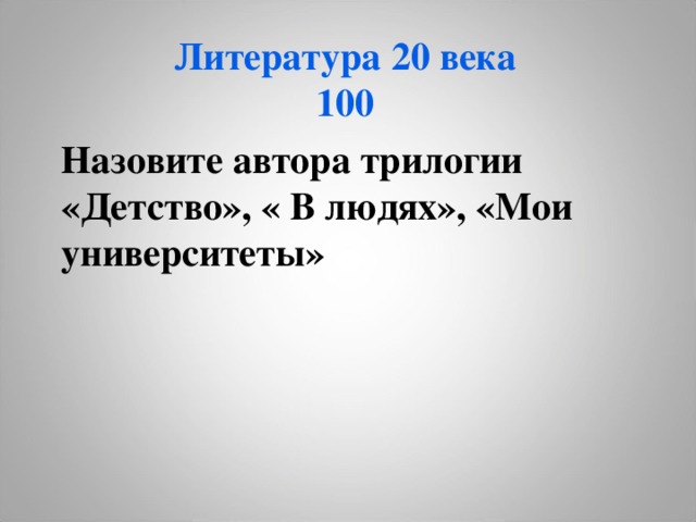 Литература 20 века  100 Назовите автора трилогии «Детство», « В людях», «Мои университеты» 