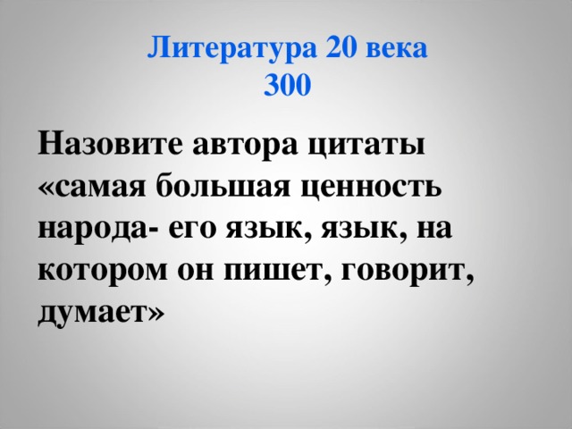 Литература 20 века  300 Назовите автора цитаты «самая большая ценность народа- его язык, язык, на котором он пишет, говорит, думает» 